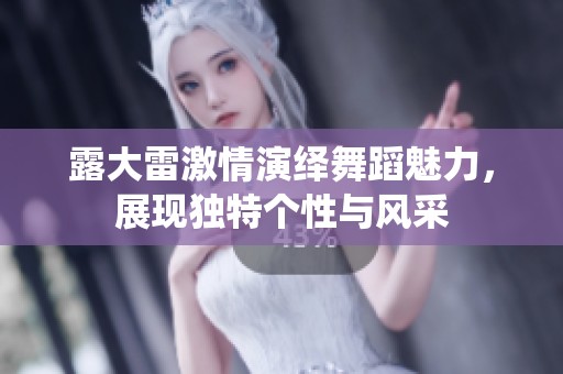 露大雷激情演绎舞蹈魅力，展现独特个性与风采