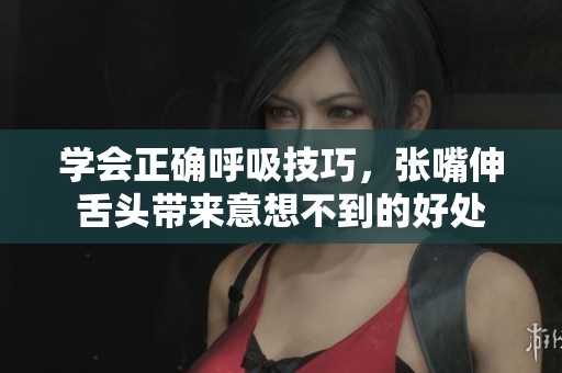 学会正确呼吸技巧，张嘴伸舌头带来意想不到的好处