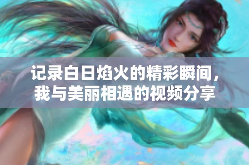 记录白日焰火的精彩瞬间，我与美丽相遇的视频分享