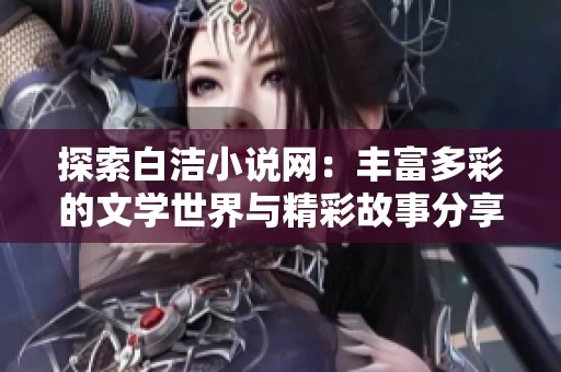 探索白洁小说网：丰富多彩的文学世界与精彩故事分享