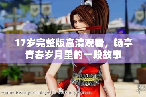 17岁完整版高清观看，畅享青春岁月里的一段故事