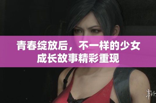 青春绽放后，不一样的少女成长故事精彩重现