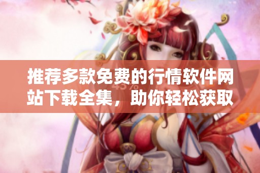 推荐多款免费的行情软件网站下载全集，助你轻松获取市场数据