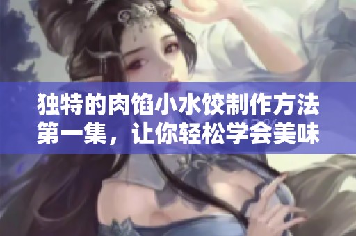 独特的肉馅小水饺制作方法第一集，让你轻松学会美味佳肴