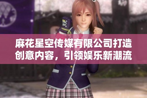 麻花星空传媒有限公司打造创意内容，引领娱乐新潮流