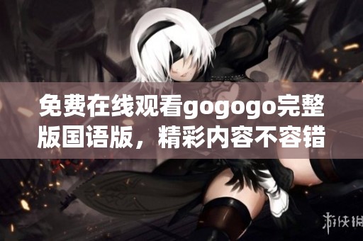 免费在线观看gogogo完整版国语版，精彩内容不容错过！