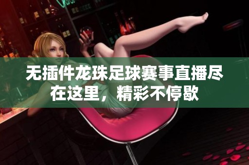 无插件龙珠足球赛事直播尽在这里，精彩不停歇