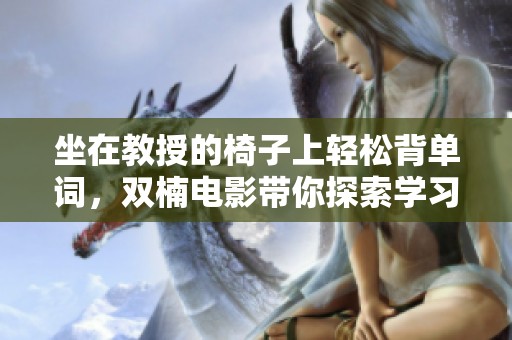 坐在教授的椅子上轻松背单词，双楠电影带你探索学习乐趣