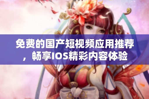 免费的国产短视频应用推荐，畅享IOS精彩内容体验