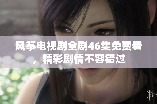 风筝电视剧全剧46集免费看，精彩剧情不容错过