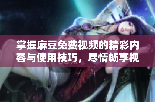 掌握麻豆免费视频的精彩内容与使用技巧，尽情畅享视听盛宴