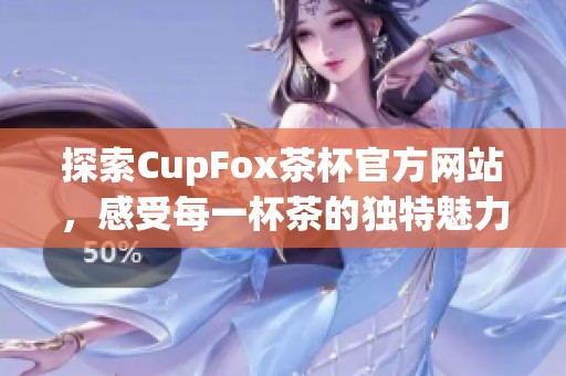 探索CupFox茶杯官方网站，感受每一杯茶的独特魅力与风味