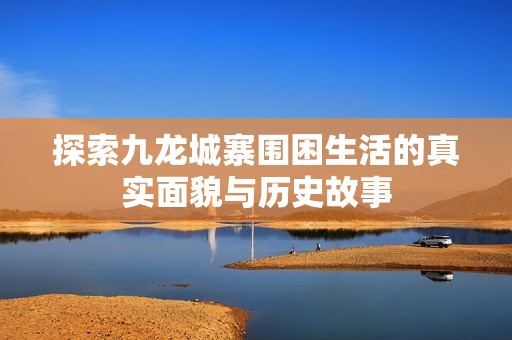 探索九龙城寨围困生活的真实面貌与历史故事