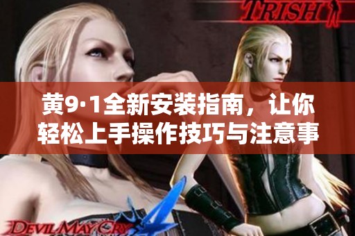 黄9·1全新安装指南，让你轻松上手操作技巧与注意事项