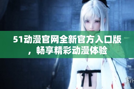 51动漫官网全新官方入口版，畅享精彩动漫体验