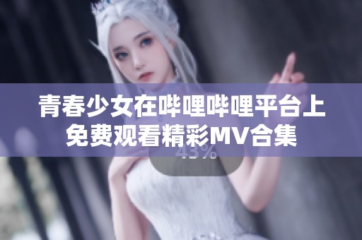 青春少女在哔哩哔哩平台上免费观看精彩MV合集