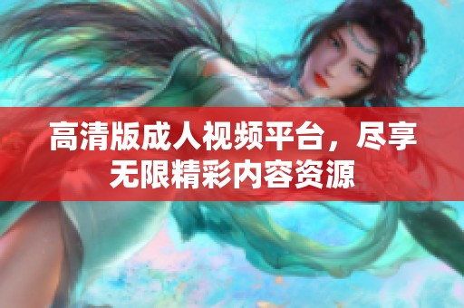 高清版成人视频平台，尽享无限精彩内容资源