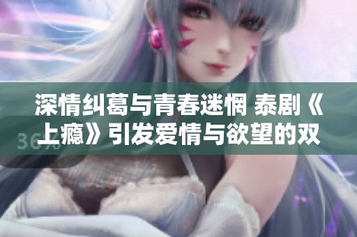 深情纠葛与青春迷惘 泰剧《上瘾》引发爱情与欲望的双重探讨