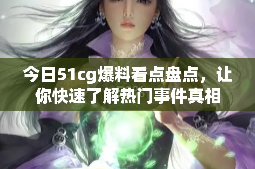 今日51cg爆料看点盘点，让你快速了解热门事件真相