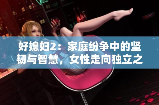 好媳妇2：家庭纷争中的坚韧与智慧，女性走向独立之路