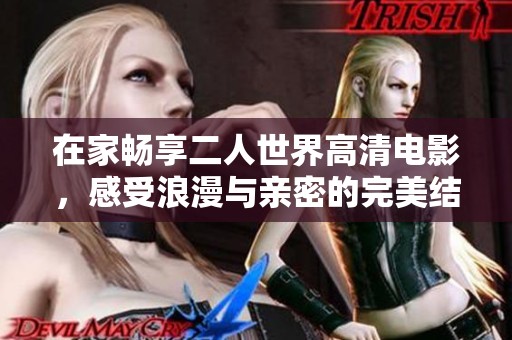 在家畅享二人世界高清电影，感受浪漫与亲密的完美结合