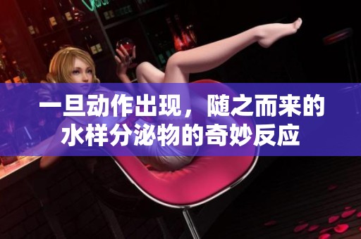 一旦动作出现，随之而来的水样分泌物的奇妙反应