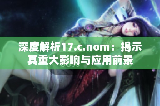 深度解析17.c.nom：揭示其重大影响与应用前景