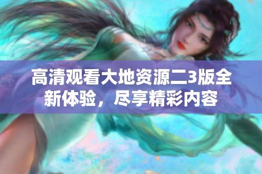 高清观看大地资源二3版全新体验，尽享精彩内容