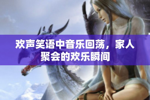 欢声笑语中音乐回荡，家人聚会的欢乐瞬间
