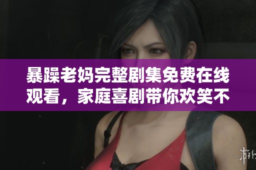 暴躁老妈完整剧集免费在线观看，家庭喜剧带你欢笑不止