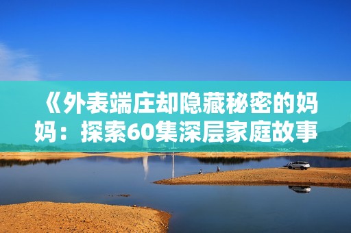 《外表端庄却隐藏秘密的妈妈：探索60集深层家庭故事》