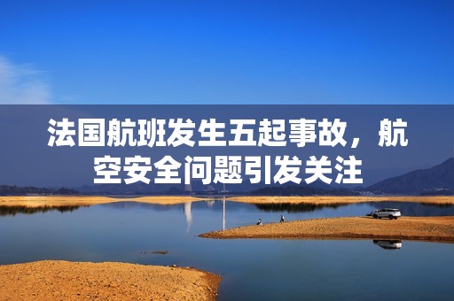 法国航班发生五起事故，航空安全问题引发关注