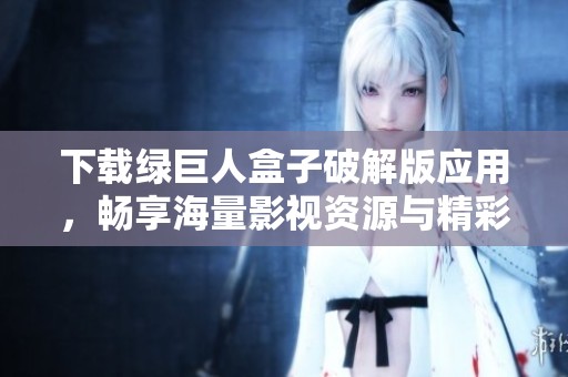 下载绿巨人盒子破解版应用，畅享海量影视资源与精彩内容