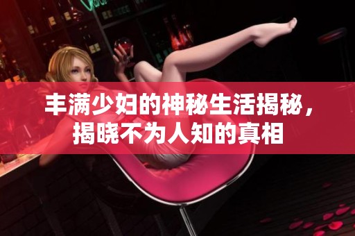 丰满少妇的神秘生活揭秘，揭晓不为人知的真相