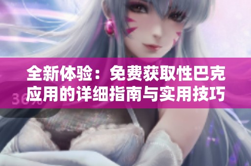 全新体验：免费获取性巴克应用的详细指南与实用技巧