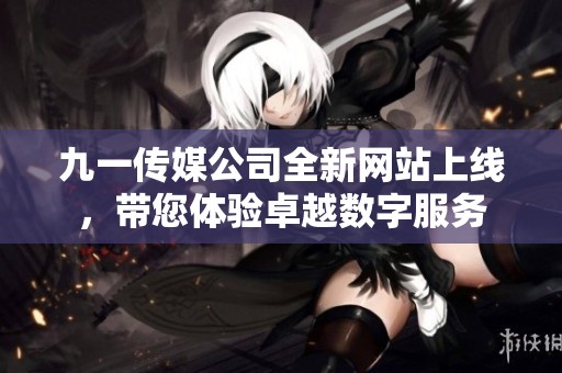 九一传媒公司全新网站上线，带您体验卓越数字服务