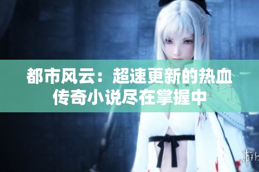 都市风云：超速更新的热血传奇小说尽在掌握中