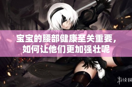 宝宝的腰部健康至关重要，如何让他们更加强壮呢