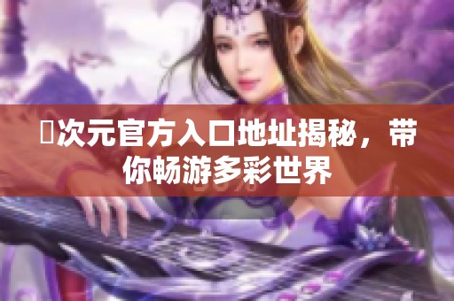 囧次元官方入口地址揭秘，带你畅游多彩世界