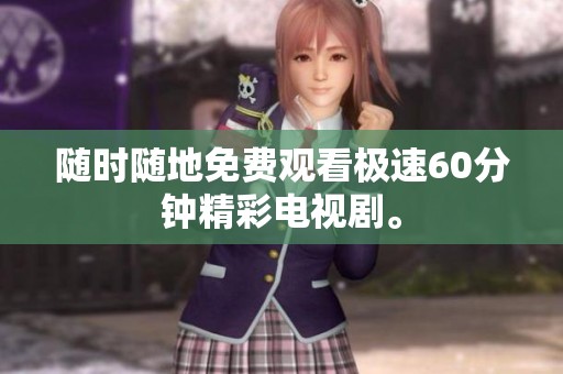 随时随地免费观看极速60分钟精彩电视剧。