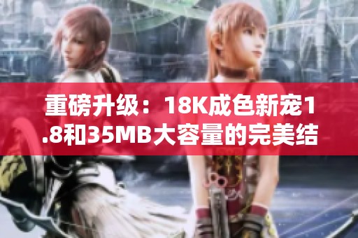 重磅升级：18K成色新宠1.8和35MB大容量的完美结合