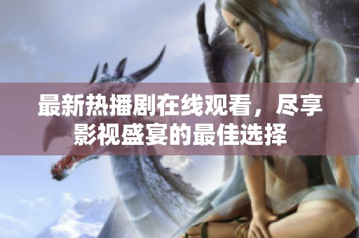 最新热播剧在线观看，尽享影视盛宴的最佳选择