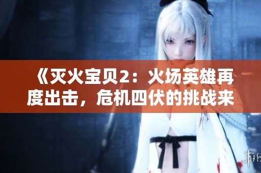《灭火宝贝2：火场英雄再度出击，危机四伏的挑战来袭》
