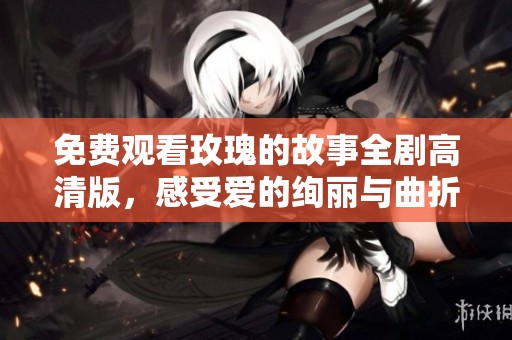 免费观看玫瑰的故事全剧高清版，感受爱的绚丽与曲折