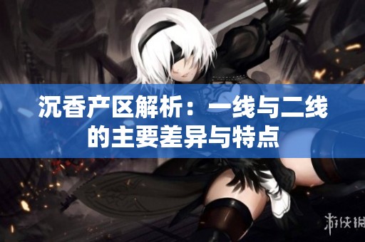 沉香产区解析：一线与二线的主要差异与特点