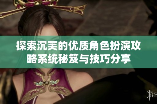 探索沉芙的优质角色扮演攻略系统秘笈与技巧分享