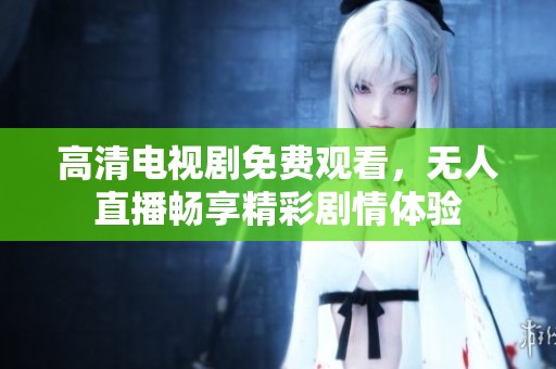 高清电视剧免费观看，无人直播畅享精彩剧情体验