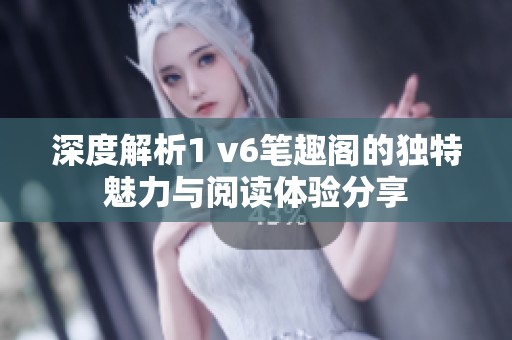 深度解析1 v6笔趣阁的独特魅力与阅读体验分享