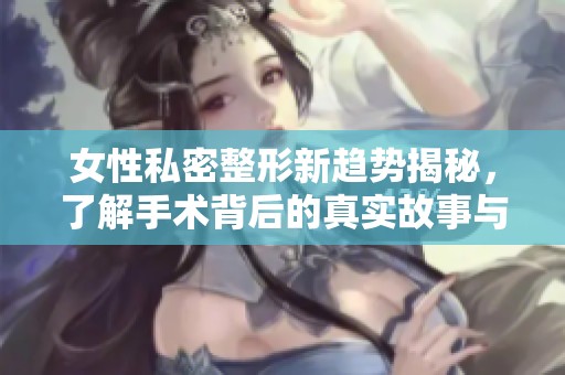 女性私密整形新趋势揭秘，了解手术背后的真实故事与风险