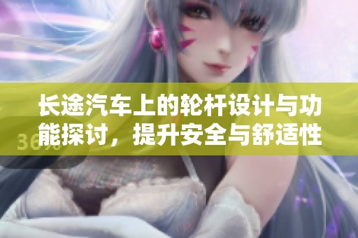 长途汽车上的轮杆设计与功能探讨，提升安全与舒适性